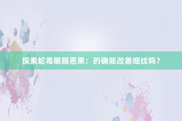 探索蛇毒眼膜恶果：的确能改善细纹吗？