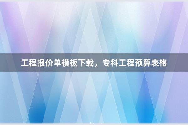 工程报价单模板下载，专科工程预算表格