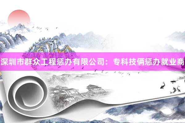 深圳市群众工程惩办有限公司：专科技俩惩办就业商