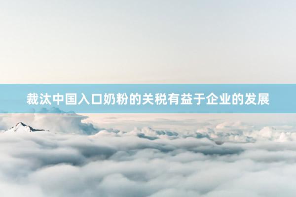 裁汰中国入口奶粉的关税有益于企业的发展