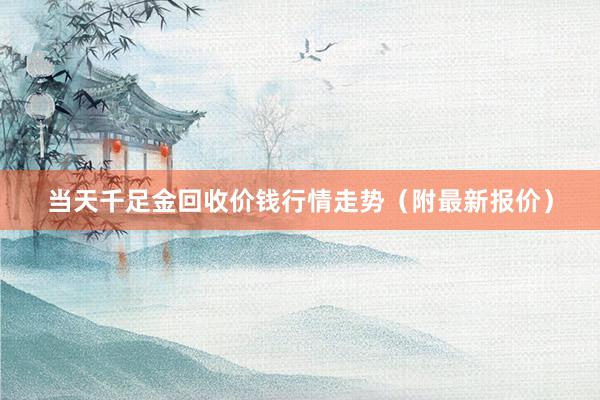 当天千足金回收价钱行情走势（附最新报价）