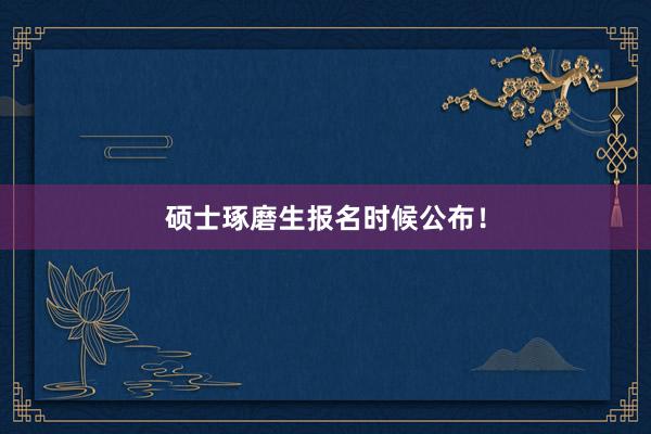 硕士琢磨生报名时候公布！
