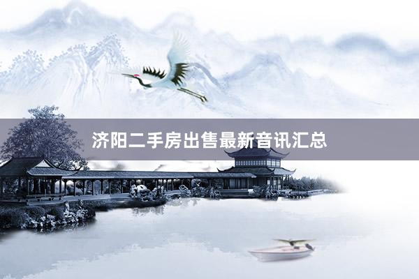 济阳二手房出售最新音讯汇总