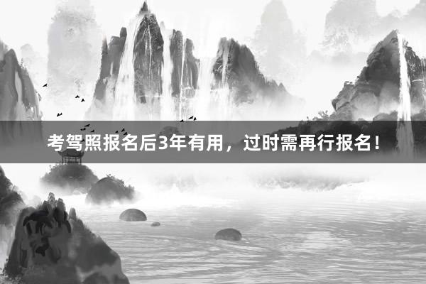 考驾照报名后3年有用，过时需再行报名！