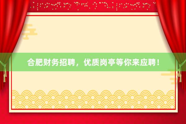 合肥财务招聘，优质岗亭等你来应聘！